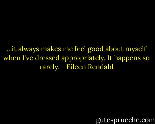 ...it always makes me feel good about myself when I've dressed appropriately. It happens so rarely. - Eileen Rendahl