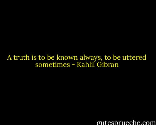 A truth is to be known always, to be uttered sometimes - Kahlil Gibran