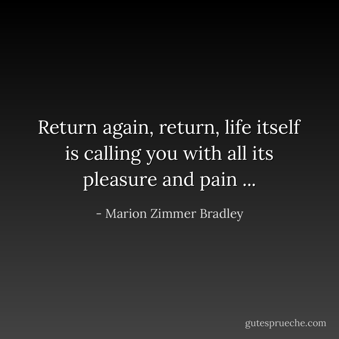 Return again, return, life itself is calling you with all its pleasure and pain ... - Marion Zimmer Bradley