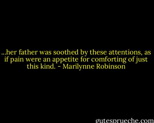 ...her father was soothed by these attentions, as if pain were an appetite for comforting of just this kind. - Marilynne Robinson