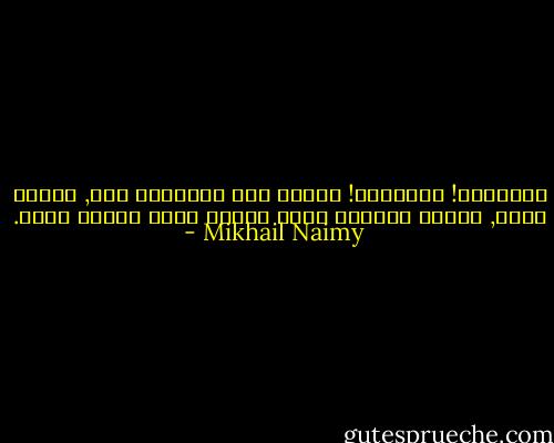 الانسان! الانسان! كيفما كان وأَينما كان, إَنهُ أَخي, وأَنا وإِياه واحد مثلما أَنا والآب واحد. - Mikhail Naimy