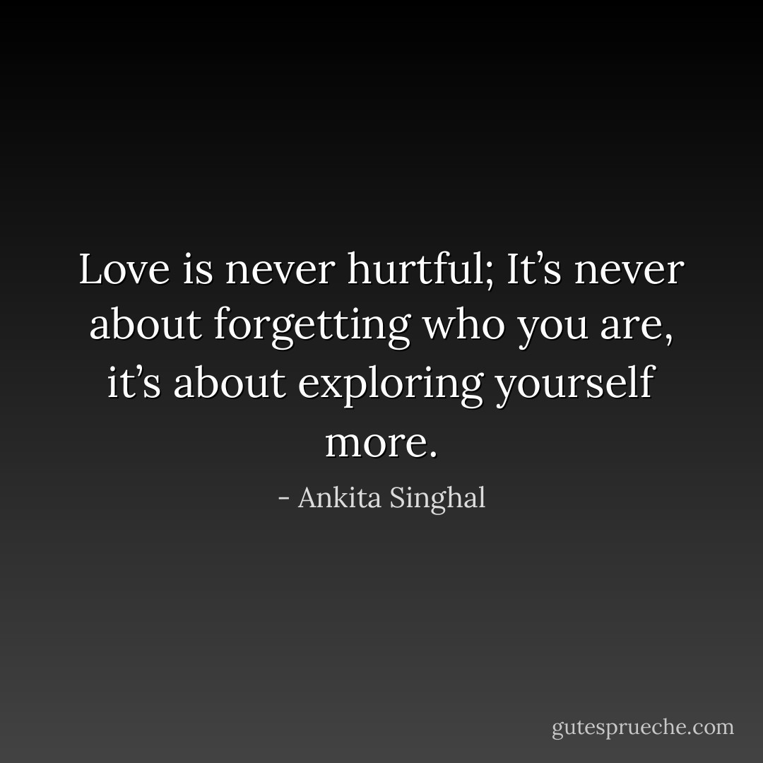 Love is never hurtful; It’s never about forgetting who you are, it’s about exploring yourself more. - Ankita Singhal