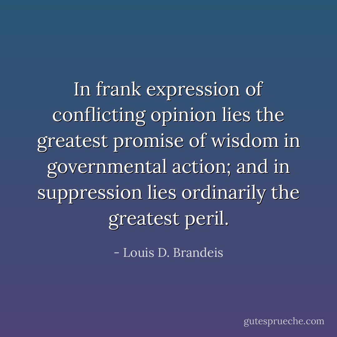 In frank expression of conflicting opinion lies the greatest promise of wisdom in governmental action; and in suppression lies ordinarily the greatest peril. - Louis D. Brandeis