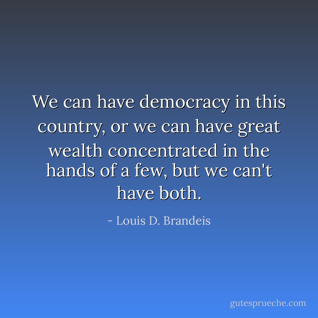 We can have democracy in this country, or we can have great wealth concentrated in the hands of a few, but we can't have both. - Louis D. Brandeis