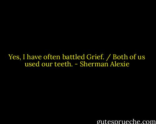 Yes, I have often battled Grief. / Both of us used our teeth. - Sherman Alexie
