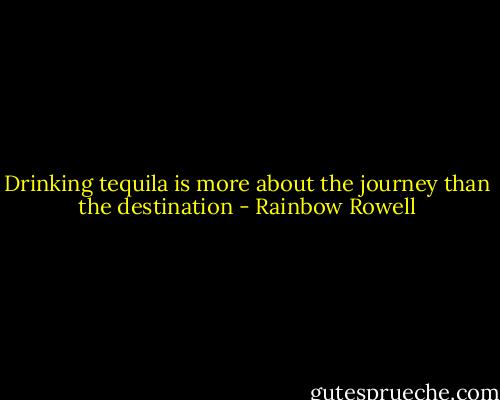 Drinking tequila is more about the journey than the destination - Rainbow Rowell