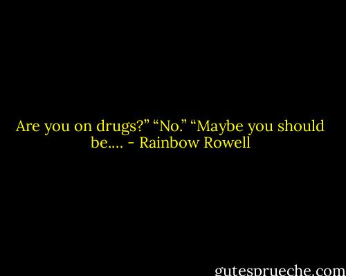 Are you on drugs?”<br />“No.”<br />“Maybe you should be.… - Rainbow Rowell