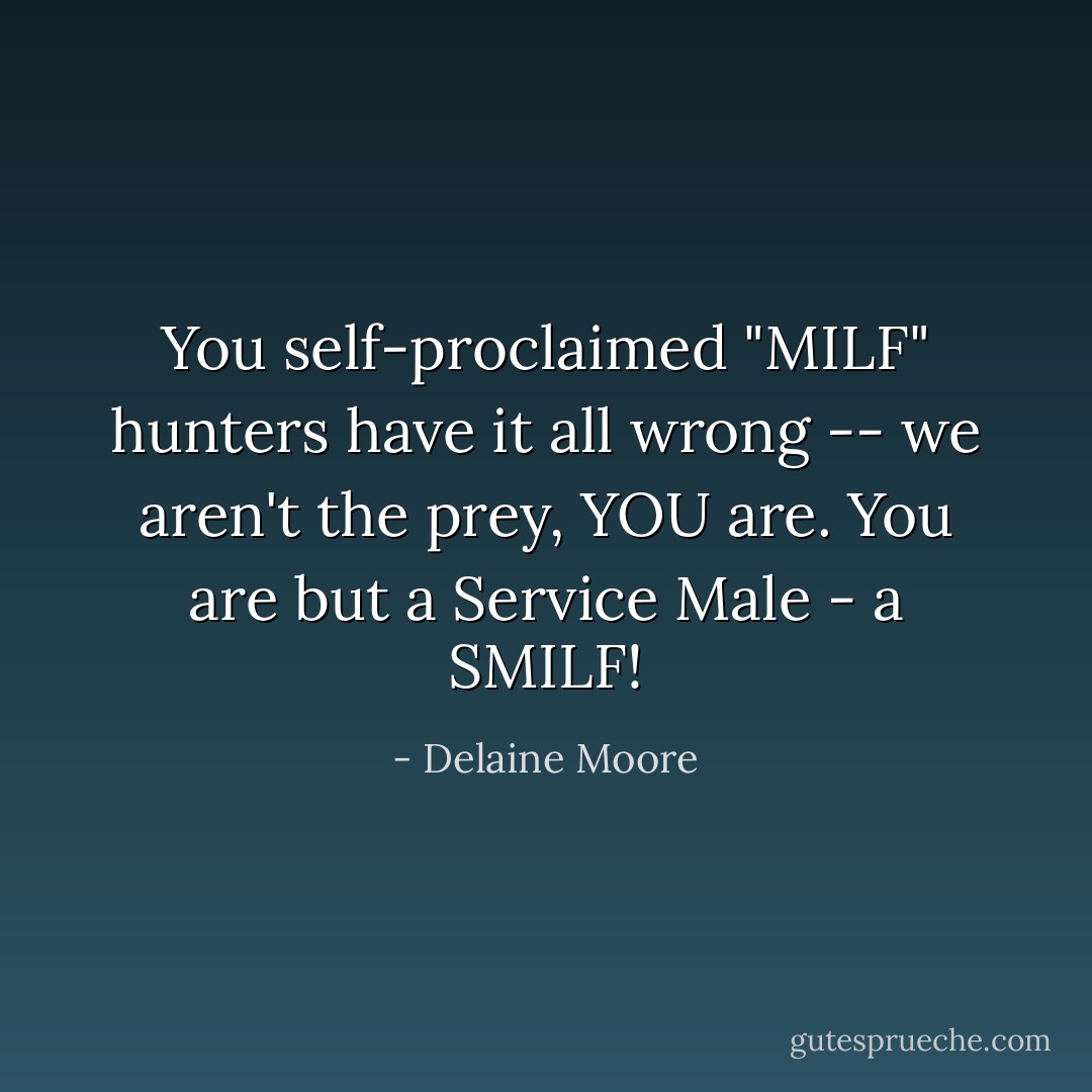 You self-proclaimed "MILF" hunters have it all wrong -- we aren't the prey, YOU are. You are but a Service Male - a SMILF! - Delaine Moore