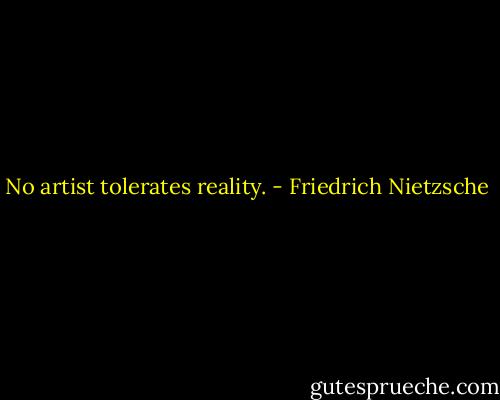 No artist tolerates reality. - Friedrich Nietzsche