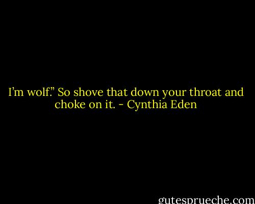 I’m wolf.” So shove that down your throat and choke on it. - Cynthia Eden