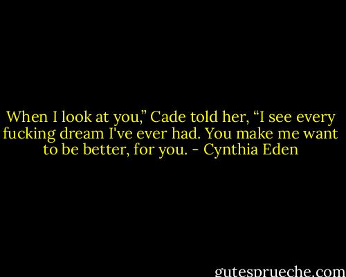 When I look at you,” Cade told her, “I see every fucking dream I've ever had. You make me want to be better, for you. - Cynthia Eden