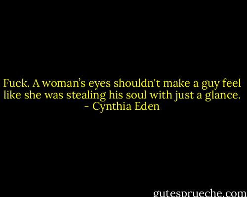 Fuck. A woman’s eyes shouldn't make a guy feel like she was stealing his soul with just a glance. - Cynthia Eden