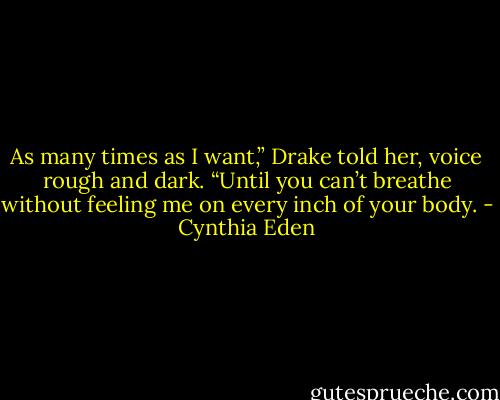 As many times as I want,” Drake told her, voice rough and dark. “Until you can’t breathe without feeling me on every inch of your body. - Cynthia Eden