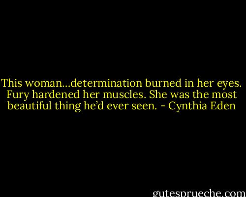 This woman…determination burned in her eyes. Fury hardened her muscles. She was the most beautiful thing he’d ever seen. - Cynthia Eden