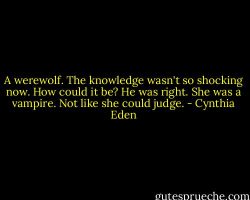 A werewolf. The knowledge wasn't so shocking now. How could it be? He was right. She was a vampire. Not like she could judge. - Cynthia Eden