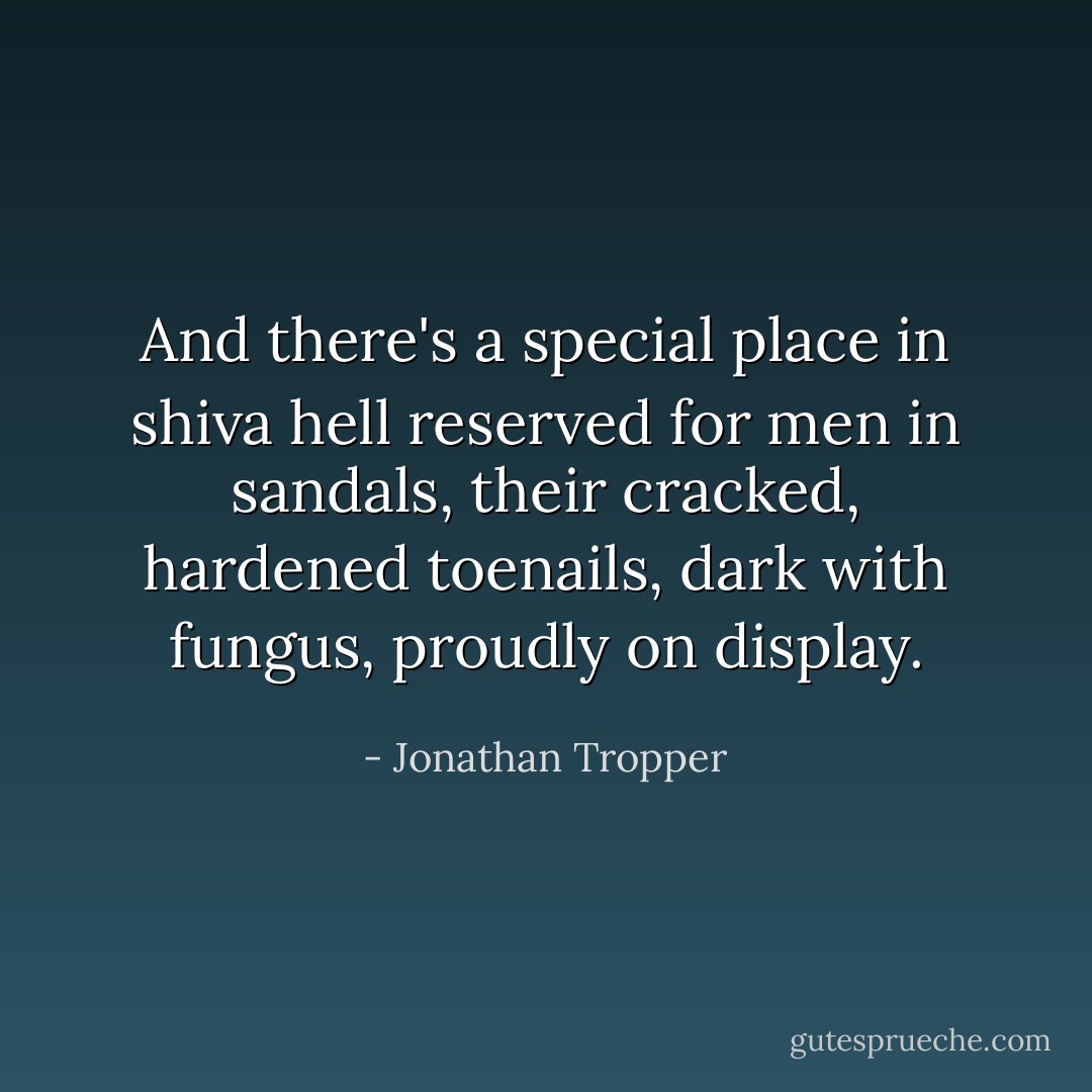 And there's a special place in shiva hell reserved for men in sandals, their cracked, hardened toenails, dark with fungus, proudly on display. - Jonathan Tropper