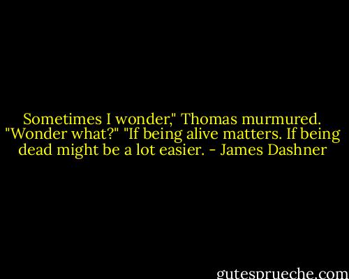 Sometimes I wonder," Thomas murmured.<br />"Wonder what?"<br />"If being alive matters. If being dead might be a lot easier. - James Dashner