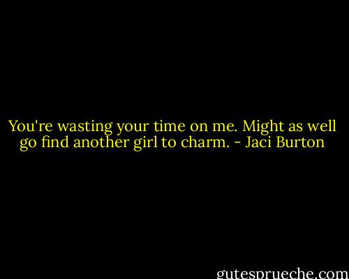 You're wasting your time on me. Might as well go find another girl to charm. - Jaci Burton