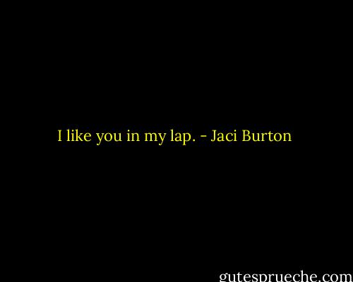 I like you in my lap. - Jaci Burton