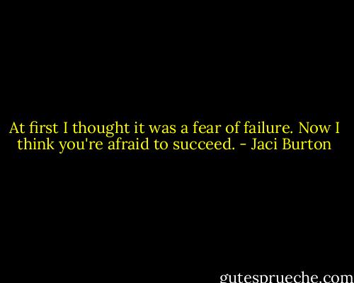 At first I thought it was a fear of failure. Now I think you're afraid to succeed. - Jaci Burton