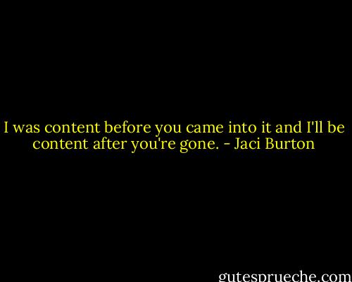I was content before you came into it and I'll be content after you're gone. - Jaci Burton