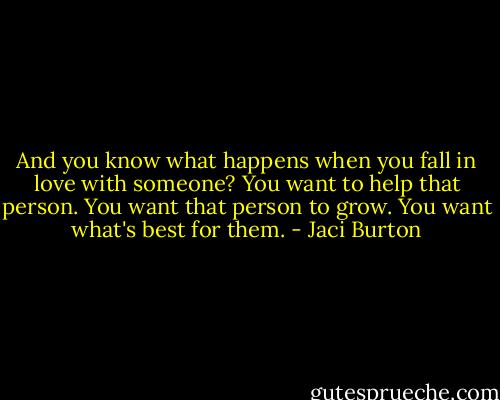 And you know what happens when you fall in love with someone? You want to help that person. You want that person to grow. You want what's best for them. - Jaci Burton