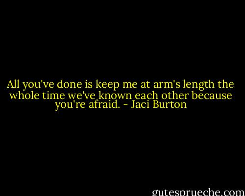 All you've done is keep me at arm's length the whole time we've known each other because you're afraid. - Jaci Burton