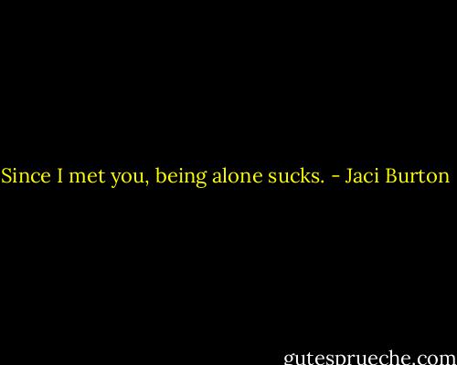 Since I met you, being alone sucks. - Jaci Burton