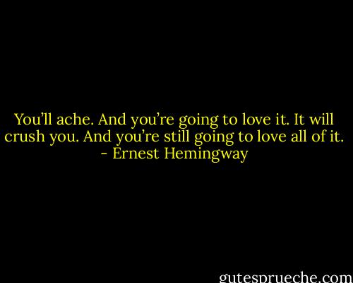 You’ll ache. And you’re going to love it. It will crush you. And you’re still going to love all of it. - Ernest Hemingway