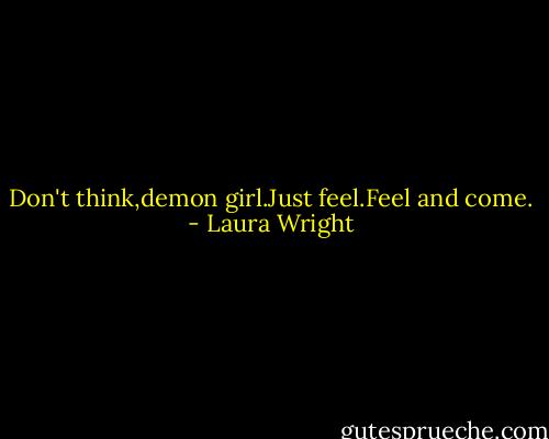 Don't think,demon girl.Just feel.Feel and come. - Laura Wright