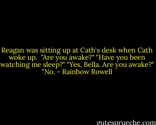 Reagan was sitting up at Cath's desk when Cath woke up. <br />"Are you awake?"<br />"Have you been watching me sleep?"<br />"Yes, Bella. Are you awake?"<br />"No. - Rainbow Rowell