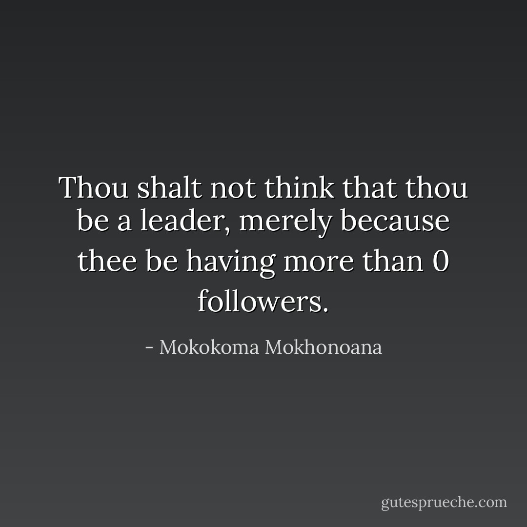 Thou shalt not think that thou be a leader, merely because thee be having more than 0 followers. - Mokokoma Mokhonoana