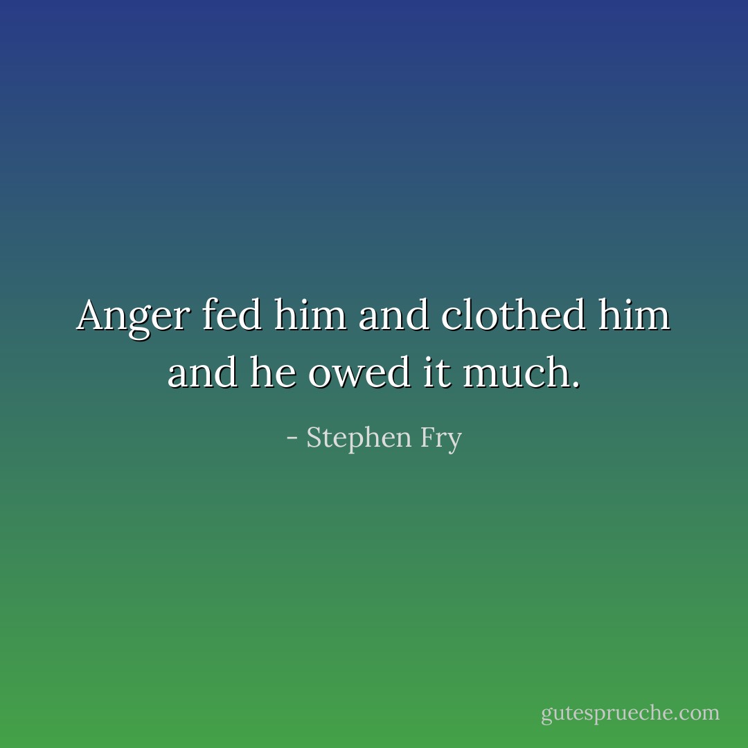Anger fed him and clothed him and he owed it much. - Stephen Fry