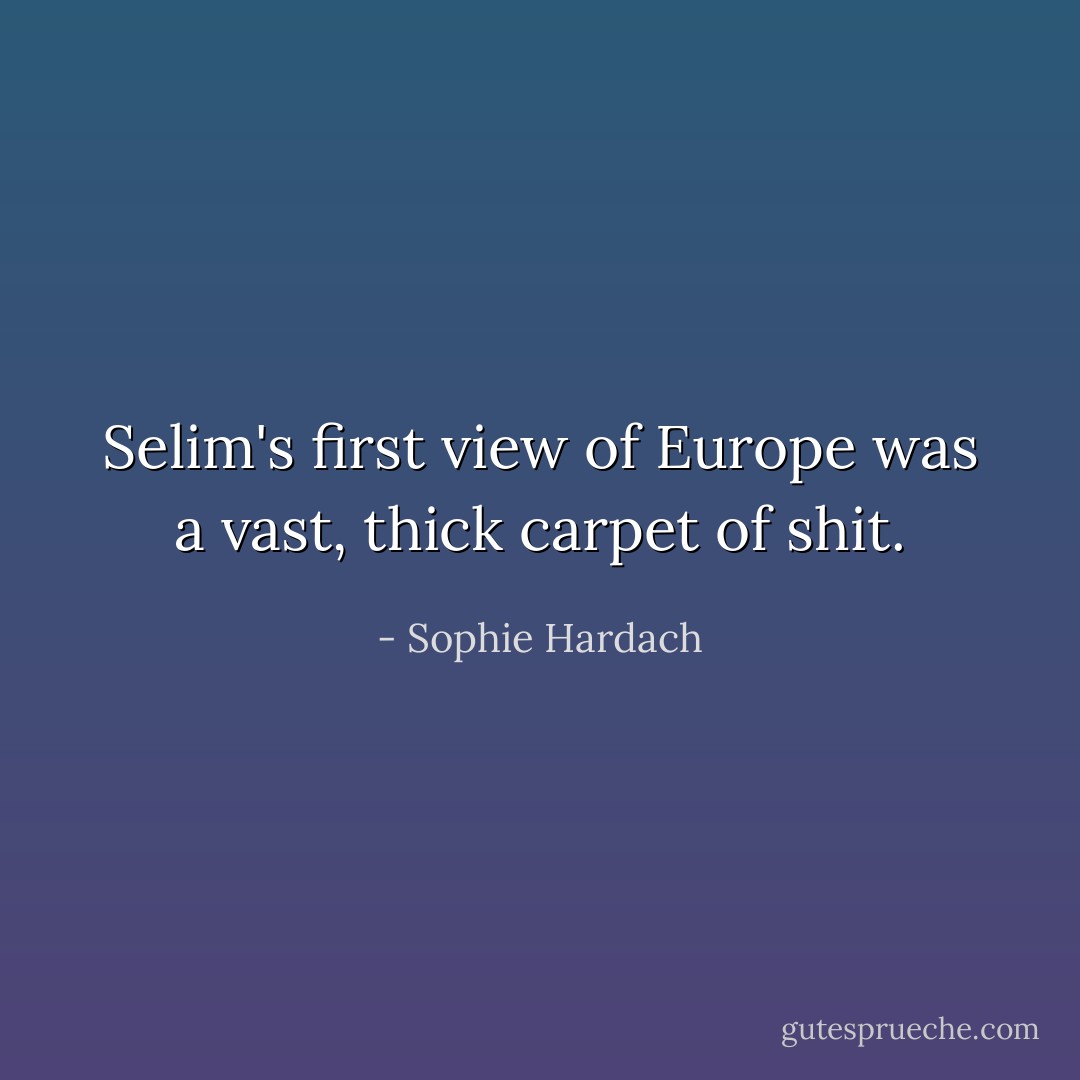 Selim's first view of Europe was a vast, thick carpet of shit. - Sophie Hardach