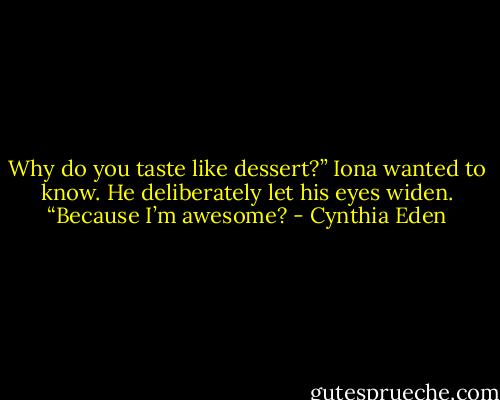 Why do you taste like dessert?” Iona wanted to know. He deliberately let his eyes widen. “Because I’m awesome? - Cynthia Eden