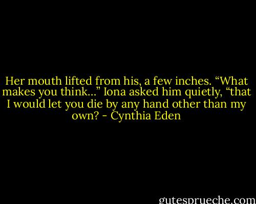 Her mouth lifted from his, a few inches. “What makes you think…” Iona asked him quietly, “that I would let you die by any hand other than my own? - Cynthia Eden