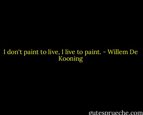 I don't paint to live, I live to paint. - Willem De Kooning