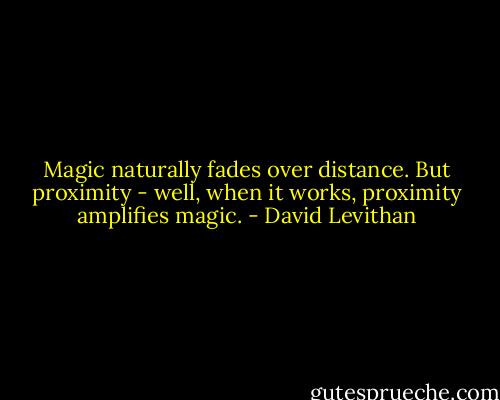 Magic naturally fades over distance. But proximity - well, when it works, proximity amplifies magic. - David Levithan