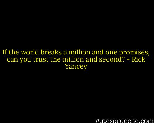 If the world breaks a million and one promises, can you trust the million and second? - Rick Yancey