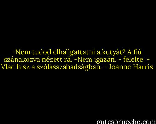 -Nem tudod elhallgattatni a kutyát?<br />A fiú szánakozva nézett rá.<br />-Nem igazán. - felelte. - Vlad hisz a szólásszabadságban. - Joanne Harris