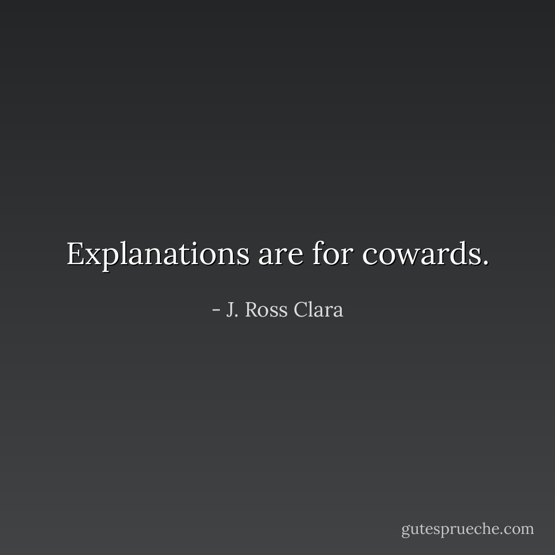 Explanations are for cowards. - J. Ross Clara