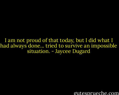 I am not proud of that today, but I did what I had always done... tried to survive an impossible situation. - Jaycee Dugard