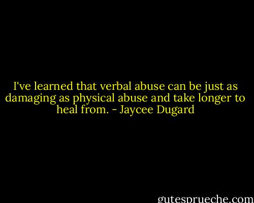 I've learned that verbal abuse can be just as damaging as physical abuse and take longer to heal from. - Jaycee Dugard