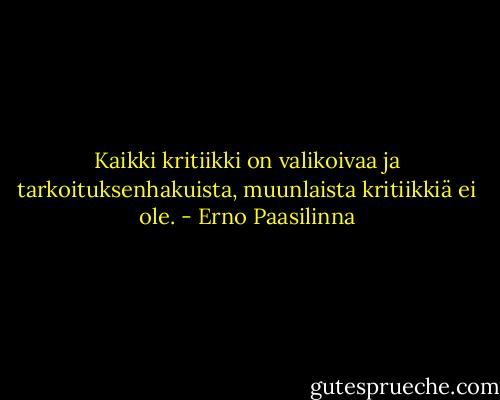 Kaikki kritiikki on valikoivaa ja tarkoituksenhakuista, muunlaista kritiikkiä ei ole. - Erno Paasilinna