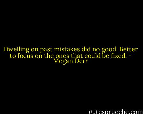 Dwelling on past mistakes did no good. Better to focus on the ones that<br />could be fixed. - Megan Derr