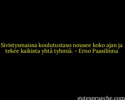 Sivistysmaissa koulutustaso nousee koko ajan ja tekee kaikista yhtä tyhmiä. - Erno Paasilinna