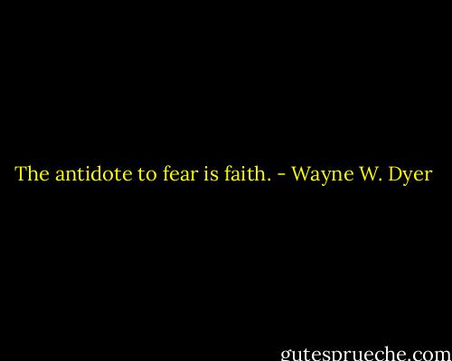 The antidote to fear is faith. - Wayne W. Dyer