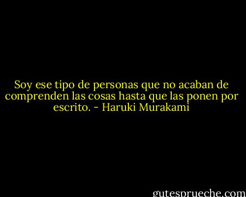 Soy ese tipo de personas que no acaban de comprenden las cosas hasta que las ponen por escrito. - Haruki Murakami