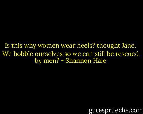 Is this why women wear heels? thought Jane. We hobble ourselves so we can still be rescued by men? - Shannon Hale
