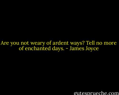 Are you not weary of ardent ways?<br />Tell no more of enchanted days. - James Joyce